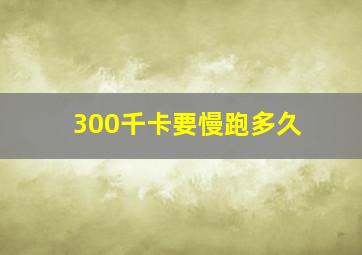 300千卡要慢跑多久