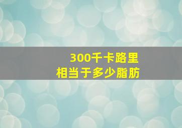 300千卡路里相当于多少脂肪