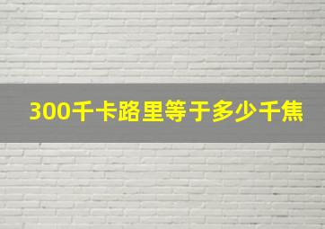 300千卡路里等于多少千焦