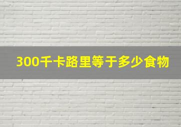 300千卡路里等于多少食物