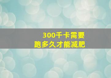 300千卡需要跑多久才能减肥