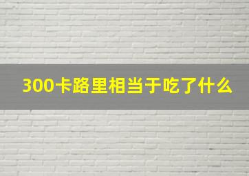 300卡路里相当于吃了什么