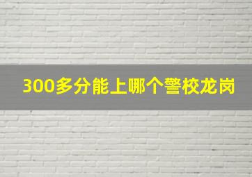 300多分能上哪个警校龙岗