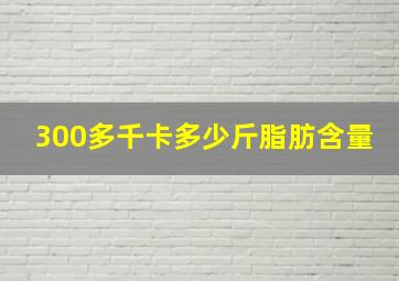 300多千卡多少斤脂肪含量