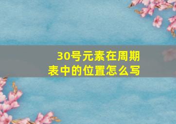 30号元素在周期表中的位置怎么写