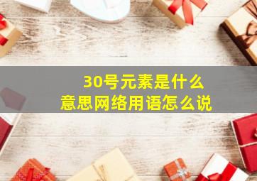 30号元素是什么意思网络用语怎么说