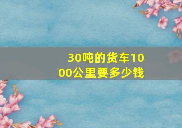 30吨的货车1000公里要多少钱