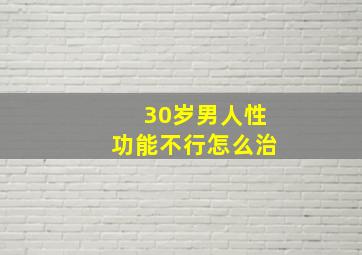 30岁男人性功能不行怎么治