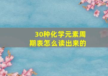 30种化学元素周期表怎么读出来的