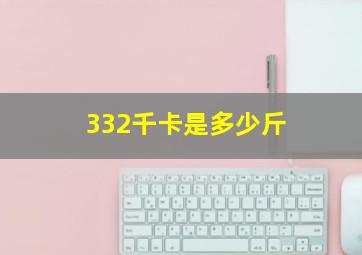 332千卡是多少斤