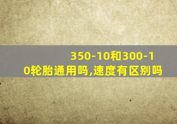 350-10和300-10轮胎通用吗,速度有区别吗