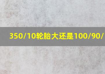 350/10轮胎大还是100/90/10大