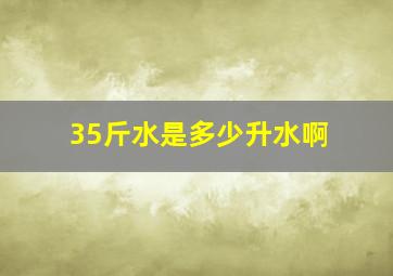 35斤水是多少升水啊