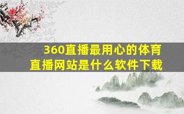 360直播最用心的体育直播网站是什么软件下载