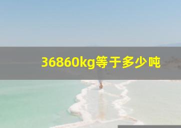 36860kg等于多少吨