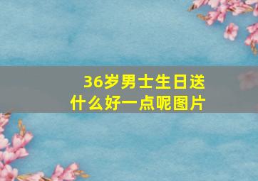 36岁男士生日送什么好一点呢图片