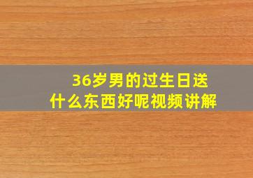 36岁男的过生日送什么东西好呢视频讲解