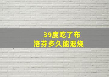 39度吃了布洛芬多久能退烧