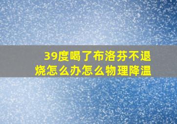 39度喝了布洛芬不退烧怎么办怎么物理降温