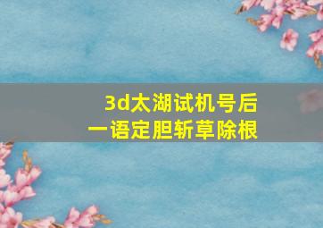 3d太湖试机号后一语定胆斩草除根