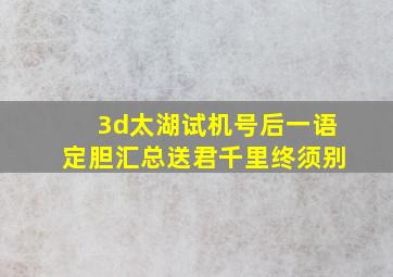 3d太湖试机号后一语定胆汇总送君千里终须别