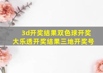 3d开奖结果双色球开奖大乐透开奖结果三地开奖号