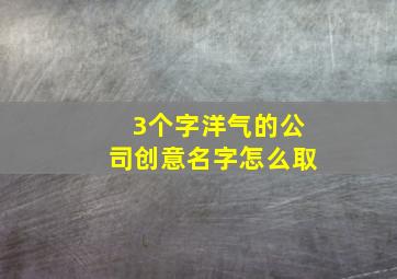 3个字洋气的公司创意名字怎么取