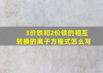 3价铁和2价铁的相互转换的离子方程式怎么写