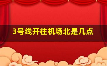 3号线开往机场北是几点