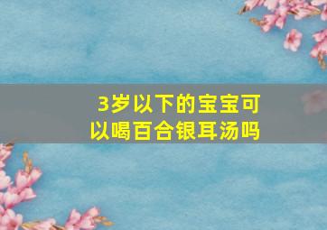 3岁以下的宝宝可以喝百合银耳汤吗