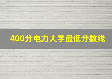 400分电力大学最低分数线