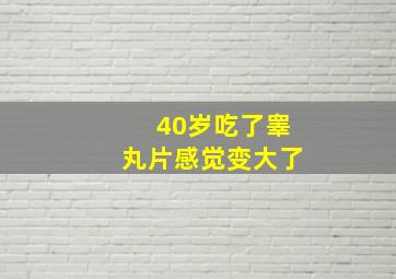 40岁吃了睾丸片感觉变大了