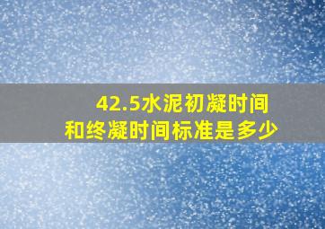 42.5水泥初凝时间和终凝时间标准是多少