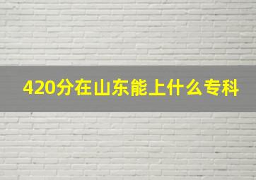 420分在山东能上什么专科