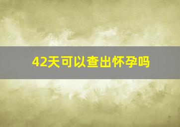 42天可以查出怀孕吗