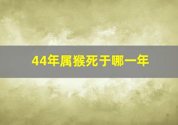 44年属猴死于哪一年