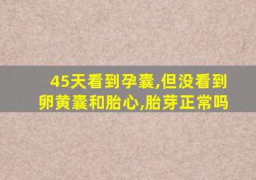 45天看到孕囊,但没看到卵黄囊和胎心,胎芽正常吗