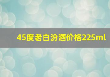 45度老白汾酒价格225ml