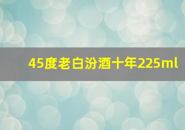 45度老白汾酒十年225ml