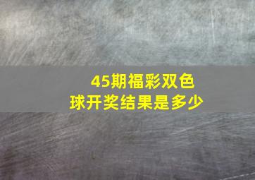 45期福彩双色球开奖结果是多少