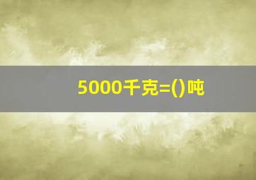 5000千克=()吨