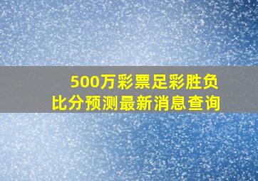 500万彩票足彩胜负比分预测最新消息查询