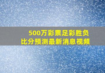 500万彩票足彩胜负比分预测最新消息视频