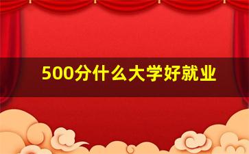 500分什么大学好就业