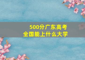 500分广东高考全国能上什么大学