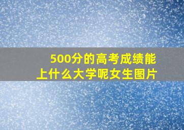 500分的高考成绩能上什么大学呢女生图片