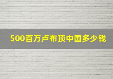 500百万卢布顶中国多少钱