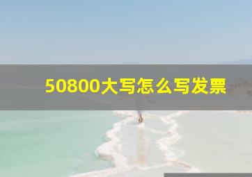 50800大写怎么写发票