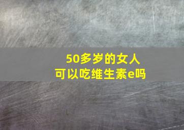 50多岁的女人可以吃维生素e吗