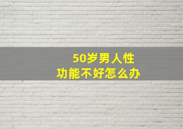 50岁男人性功能不好怎么办